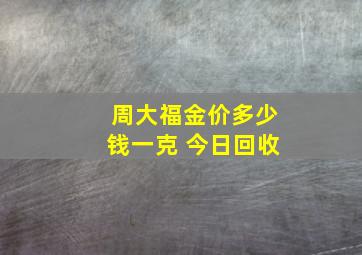 周大福金价多少钱一克 今日回收